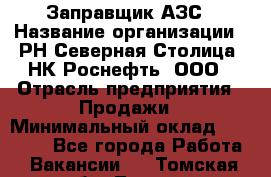 Заправщик АЗС › Название организации ­ РН Северная Столица, НК Роснефть, ООО › Отрасль предприятия ­ Продажи › Минимальный оклад ­ 20 000 - Все города Работа » Вакансии   . Томская обл.,Томск г.